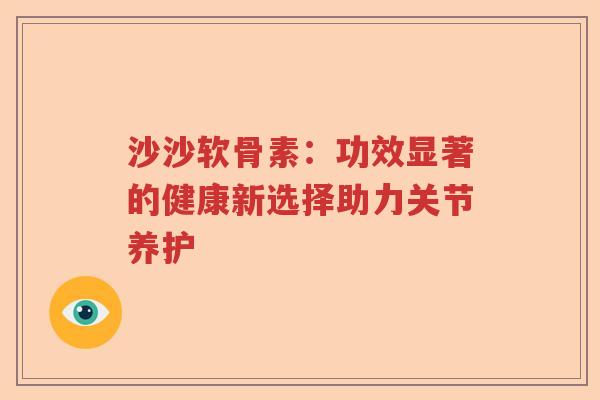 沙沙软骨素:功效显著的健康新选择助力关节养护 沙沙软骨素:功效显著的健康新选择助力关节养护
