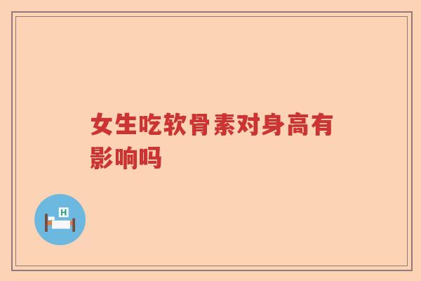 女生吃软骨素对身高有影响吗 女生吃软骨素对身高有影响吗