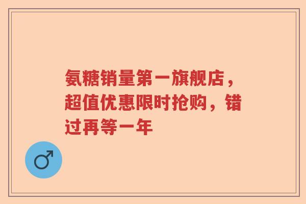 氨糖销量第一旗舰店,超值优惠限时抢购,错过再等一年 氨糖销量第一旗舰店,超值优惠限时抢购,错过再等一年