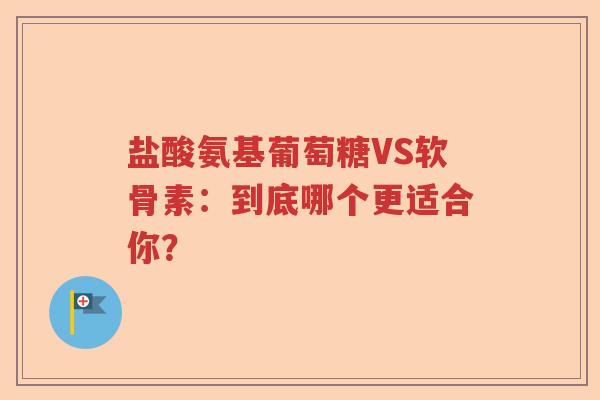 盐酸氨基葡萄糖VS软骨素:到底哪个更适合你? 盐酸氨基葡萄糖VS软骨素:到底哪个更适合你?