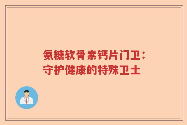 氨糖软骨素钙片门卫:守护健康的特殊卫士 氨糖软骨素钙片门卫:守护健康的特殊卫士