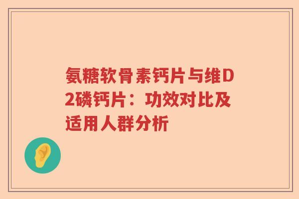 氨糖软骨素钙片与维D2磷钙片:功效对比及适用人群分析 氨糖软骨素钙片与维D2磷钙片:功效对比及适用人群分析
