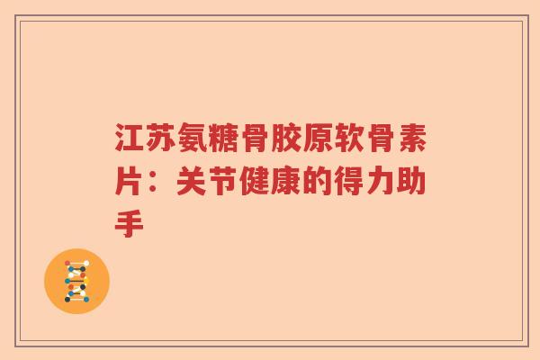 江苏氨糖骨胶原软骨素片：关节健康的得力助手