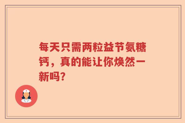 每天只需两粒益节氨糖钙,真的能让你焕然一新吗? 每天只需两粒益节氨糖钙,真的能让你焕然一新吗?