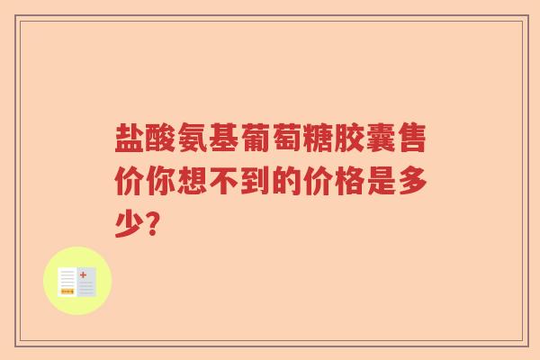 盐酸氨基葡萄糖胶囊售价你想不到的价格是多少? 盐酸氨基葡萄糖胶囊售价你想不到的价格是多少?