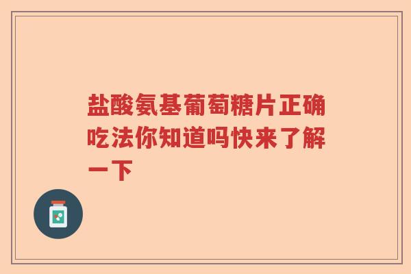 盐酸氨基葡萄糖片正确吃法你知道吗快来了解一下 盐酸氨基葡萄糖片正确吃法你知道吗快来了解一下