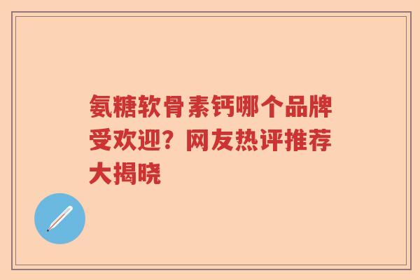 氨糖软骨素钙哪个品牌受欢迎?网友热评推荐大揭晓 氨糖软骨素钙哪个品牌受欢迎?网友热评推荐大揭晓