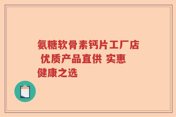 氨糖软骨素钙片工厂店 优质产品直供 实惠健康之选 氨糖软骨素钙片工厂店 优质产品直供 实惠健康之选