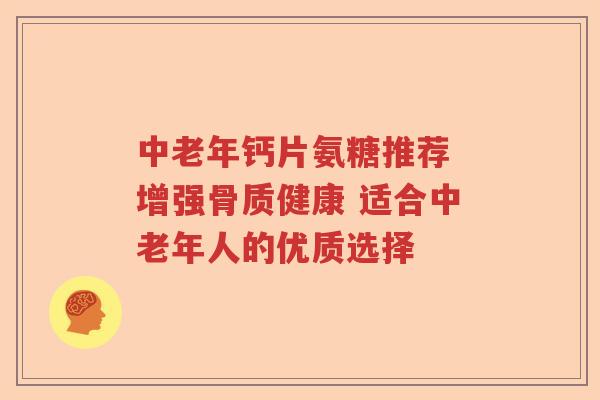 中老年钙片氨糖推荐 增强骨质健康 适合中老年人的优质选择 中老年钙片氨糖推荐 增强骨质健康 适合中老年人的优质选择