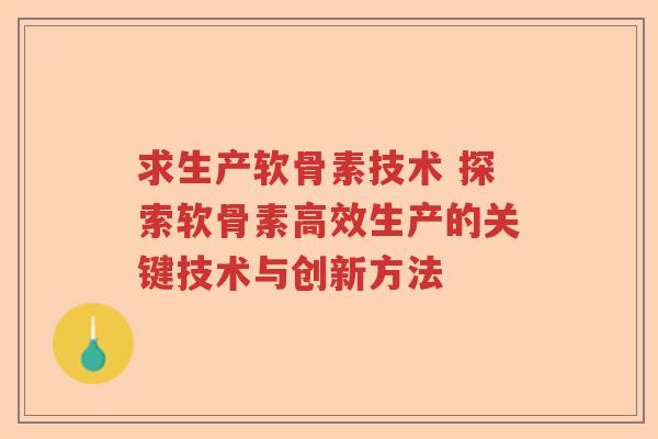 求生产软骨素技术 探索软骨素高效生产的关键技术与创新方法 求生产软骨素技术 探索软骨素高效生产的关键技术与创新方法