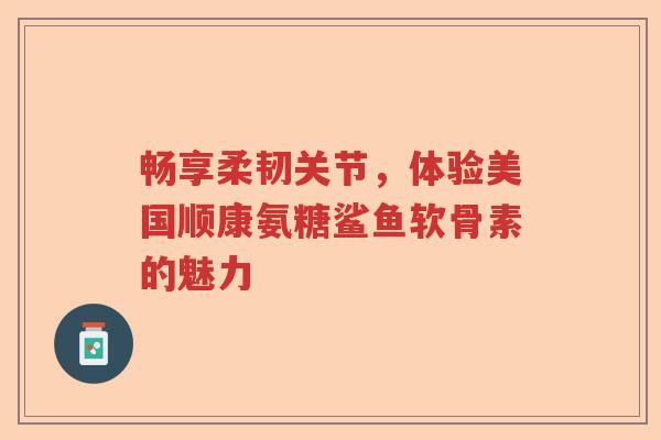 畅享柔韧关节，体验美国顺康氨糖鲨鱼软骨素的魅力