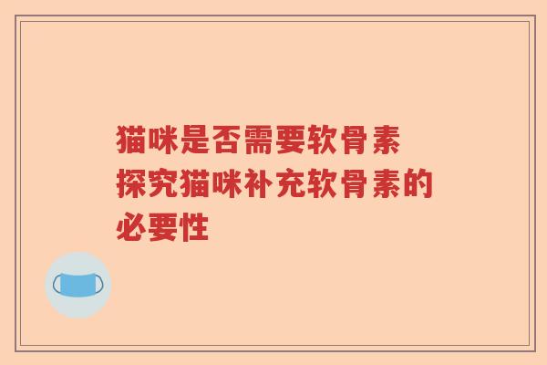 猫咪是否需要软骨素 探究猫咪补充软骨素的必要性
