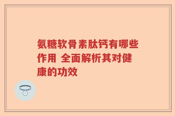 氨糖软骨素肽钙有哪些作用 全面解析其对健康的功效 氨糖软骨素肽钙有哪些作用 全面解析其对健康的功效