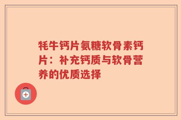 牦牛钙片氨糖软骨素钙片：补充钙质与软骨营养的优质选择