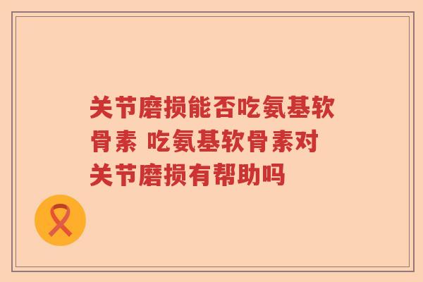 关节磨损能否吃氨基软骨素 吃氨基软骨素对关节磨损有帮助吗