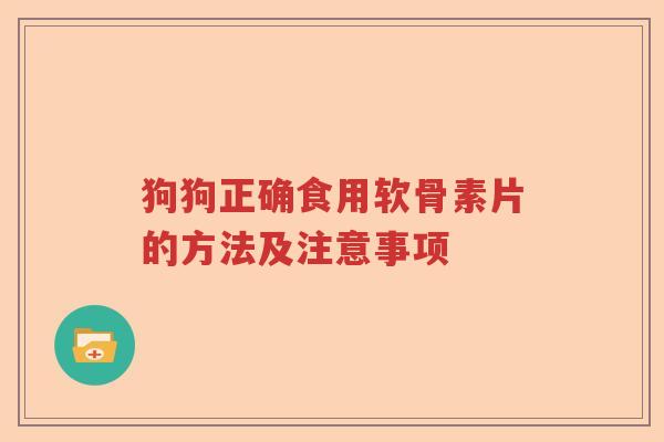 狗狗正确食用软骨素片的方法及注意事项 狗狗正确食用软骨素片的方法及注意事项