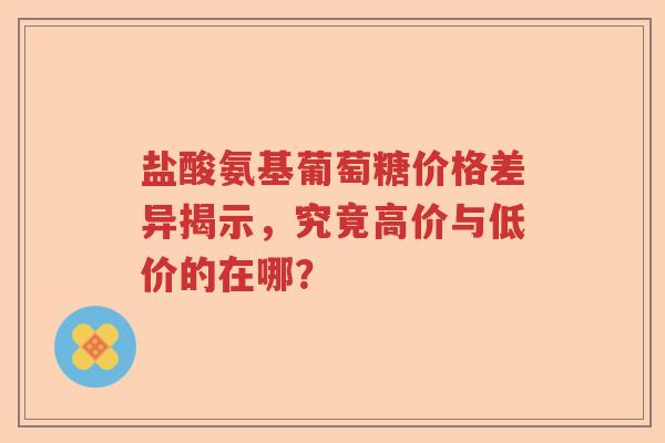 盐酸氨基葡萄糖价格差异揭示,究竟高价与低价的在哪? 盐酸氨基葡萄糖价格差异揭示,究竟高价与低价的在哪?