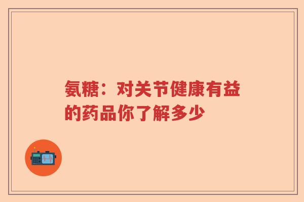 氨糖:对关节健康有益的药品你了解多少 氨糖:对关节健康有益的药品你了解多少