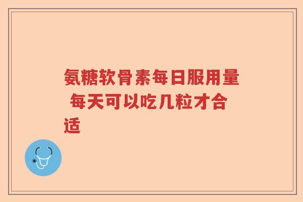 氨糖软骨素每日服用量 每天可以吃几粒才合适 氨糖软骨素每日服用量 每天可以吃几粒才合适