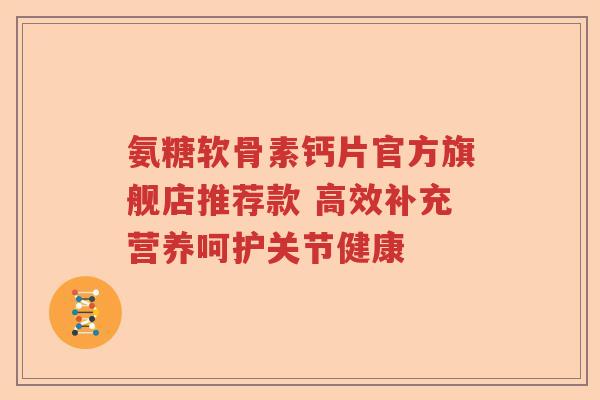 氨糖软骨素钙片官方旗舰店推荐款 高效补充营养呵护关节健康 氨糖软骨素钙片官方旗舰店推荐款 高效补充营养呵护关节健康