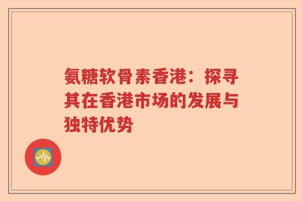 氨糖软骨素香港:探寻其在香港市场的发展与独特优势 氨糖软骨素香港:探寻其在香港市场的发展与独特优势