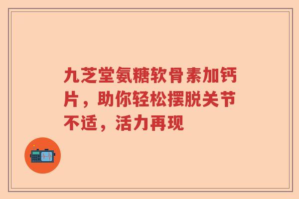 九芝堂氨糖软骨素加钙片,助你轻松摆脱关节不适,活力再现 九芝堂氨糖软骨素加钙片,助你轻松摆脱关节不适,活力再现