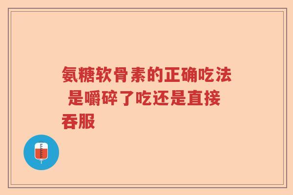 氨糖软骨素的正确吃法 是嚼碎了吃还是直接吞服 氨糖软骨素的正确吃法 是嚼碎了吃还是直接吞服