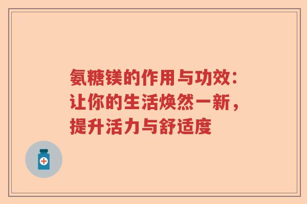 氨糖镁的作用与功效：让你的生活焕然一新，提升活力与舒适度