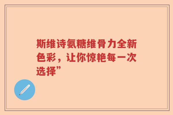 斯维诗氨糖维骨力全新色彩,让你惊艳每一次选择” 斯维诗氨糖维骨力全新色彩,让你惊艳每一次选择”