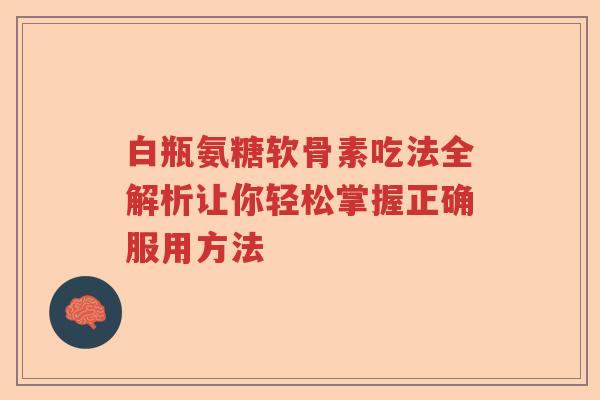 白瓶氨糖软骨素吃法全解析让你轻松掌握正确服用方法 白瓶氨糖软骨素吃法全解析让你轻松掌握正确服用方法