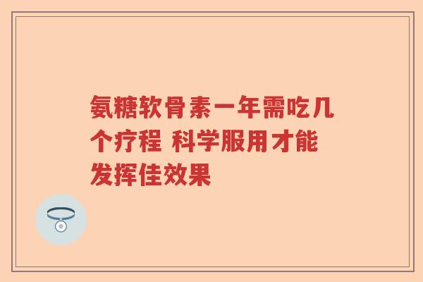 氨糖软骨素一年需吃几个疗程 科学服用才能发挥佳效果