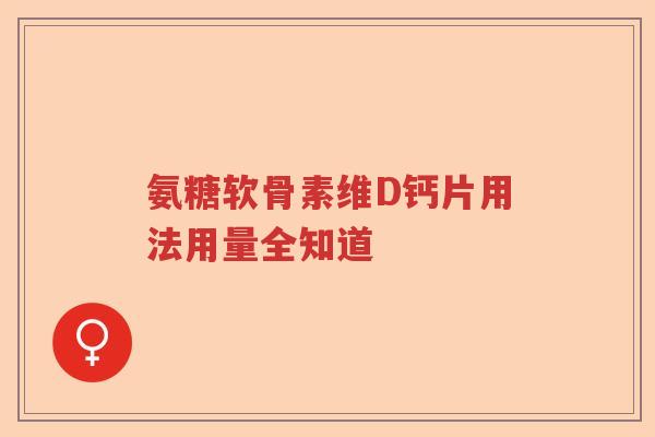 氨糖软骨素维D钙片用法用量全知道 氨糖软骨素维D钙片用法用量全知道