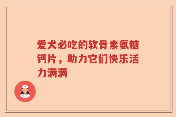 爱犬必吃的软骨素氨糖钙片,助力它们快乐活力满满 爱犬必吃的软骨素氨糖钙片,助力它们快乐活力满满