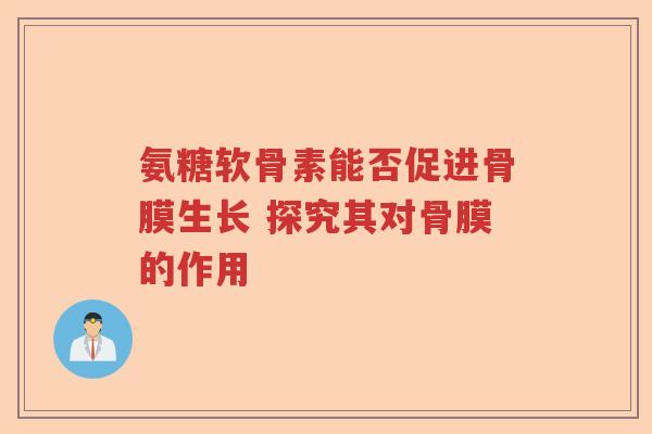 氨糖软骨素能否促进骨膜生长 探究其对骨膜的作用 氨糖软骨素能否促进骨膜生长 探究其对骨膜的作用