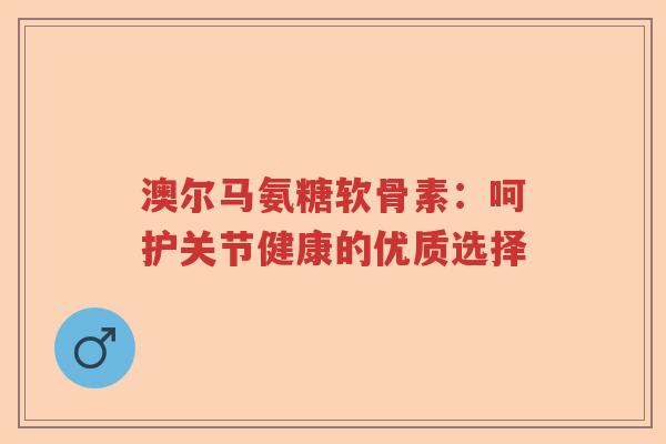 澳尔马氨糖软骨素:呵护关节健康的优质选择 澳尔马氨糖软骨素:呵护关节健康的优质选择