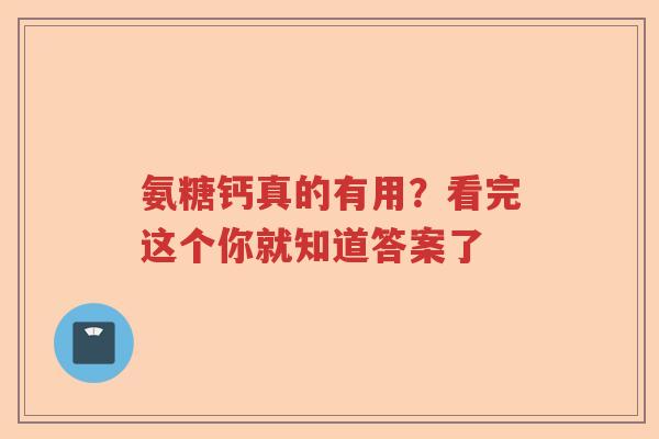 氨糖钙真的有用?看完这个你就知道答案了 氨糖钙真的有用?看完这个你就知道答案了