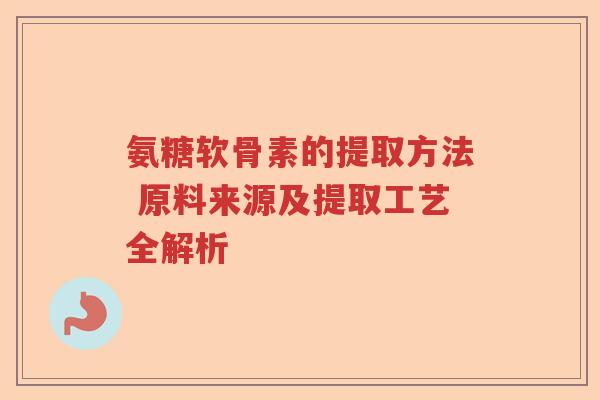 氨糖软骨素的提取方法 原料来源及提取工艺全解析 氨糖软骨素的提取方法 原料来源及提取工艺全解析