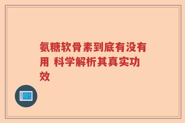 氨糖软骨素到底有没有用 科学解析其真实功效