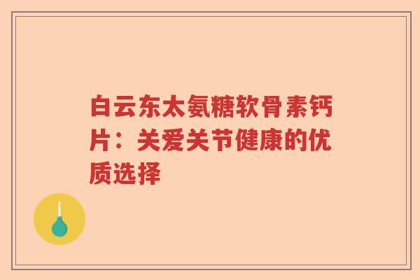 白云东太氨糖软骨素钙片：关爱关节健康的优质选择