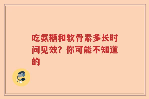 吃氨糖和软骨素多长时间见效？你可能不知道的