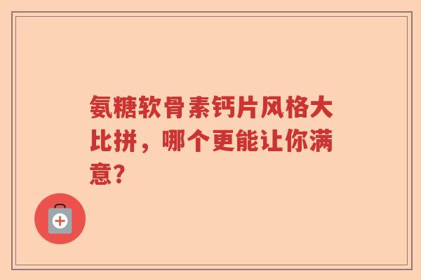 氨糖软骨素钙片风格大比拼,哪个更能让你满意? 氨糖软骨素钙片风格大比拼,哪个更能让你满意?