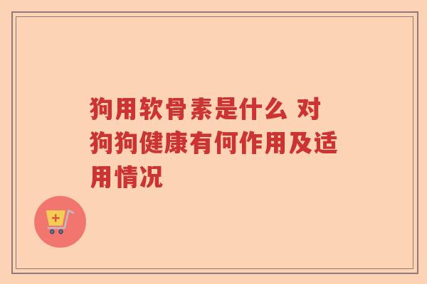 狗用软骨素是什么 对狗狗健康有何作用及适用情况 狗用软骨素是什么 对狗狗健康有何作用及适用情况