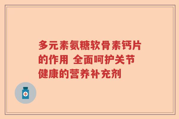 多元素氨糖软骨素钙片的作用 全面呵护关节健康的营养补充剂 多元素氨糖软骨素钙片的作用 全面呵护关节健康的营养补充剂