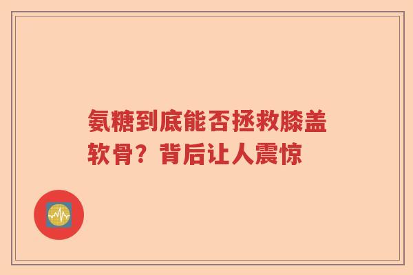 氨糖到底能否拯救膝盖软骨?背后让人震惊 氨糖到底能否拯救膝盖软骨?背后让人震惊