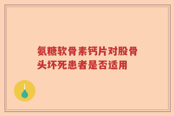 氨糖软骨素钙片对股骨头坏死患者是否适用