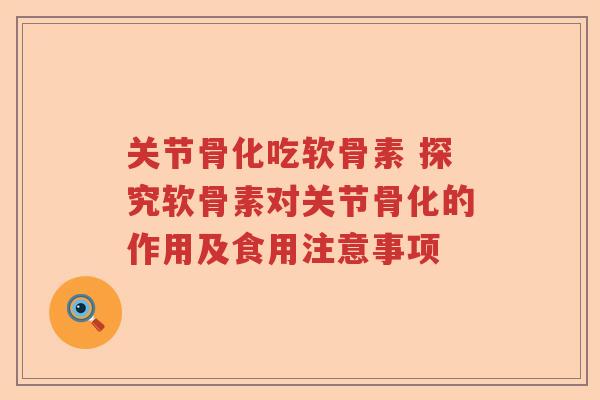 关节骨化吃软骨素 探究软骨素对关节骨化的作用及食用注意事项 关节骨化吃软骨素 探究软骨素对关节骨化的作用及食用注意事项