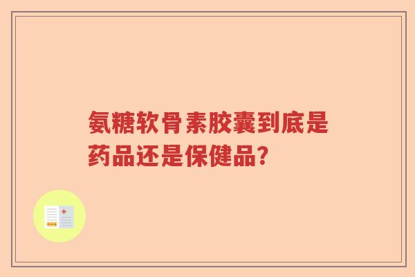 氨糖软骨素胶囊到底是药品还是保健品? 氨糖软骨素胶囊到底是药品还是保健品?