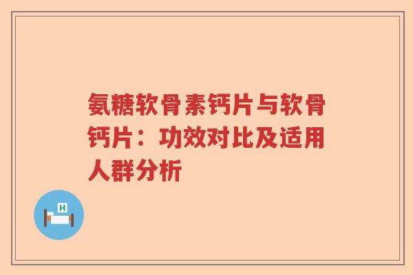 氨糖软骨素钙片与软骨钙片:功效对比及适用人群分析 氨糖软骨素钙片与软骨钙片:功效对比及适用人群分析