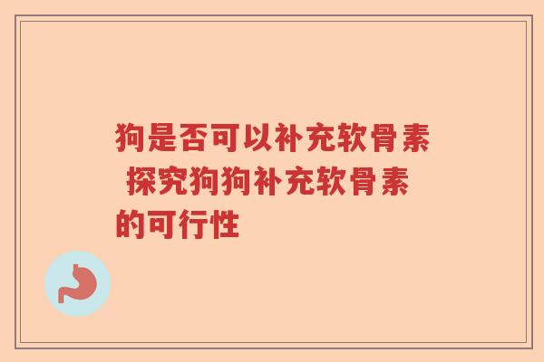 狗是否可以补充软骨素 探究狗狗补充软骨素的可行性 狗是否可以补充软骨素 探究狗狗补充软骨素的可行性
