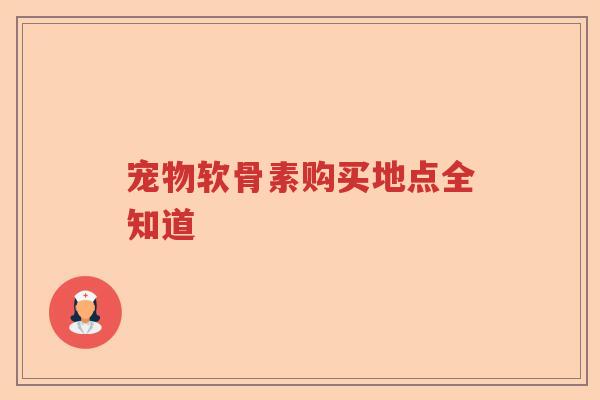 宠物软骨素购买地点全知道 宠物软骨素购买地点全知道
